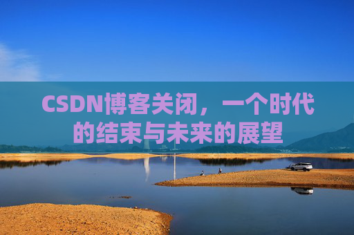 CSDN博客关闭，一个时代的结束与未来的展望